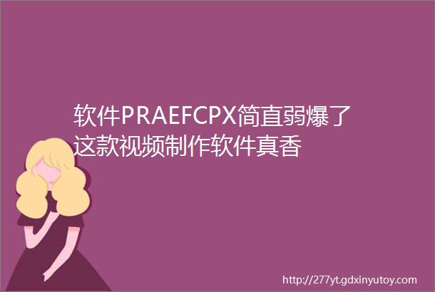 软件PRAEFCPX简直弱爆了这款视频制作软件真香