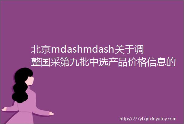 北京mdashmdash关于调整国采第九批中选产品价格信息的提醒