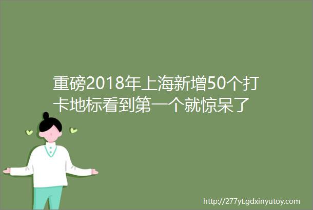 重磅2018年上海新增50个打卡地标看到第一个就惊呆了